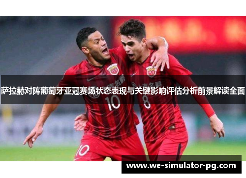 萨拉赫对阵葡萄牙亚冠赛场状态表现与关键影响评估分析前景解读全面