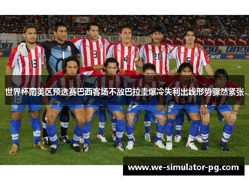 世界杯南美区预选赛巴西客场不敌巴拉圭爆冷失利出线形势骤然紧张