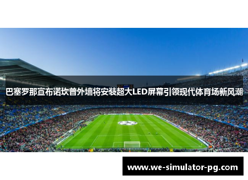 巴塞罗那宣布诺坎普外墙将安装超大LED屏幕引领现代体育场新风潮 巴塞罗那宣布诺坎普外墙将安装超大LED屏幕引领现代体育场新风潮