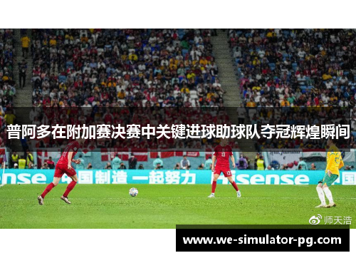 普阿多在附加赛决赛中关键进球助球队夺冠辉煌瞬间