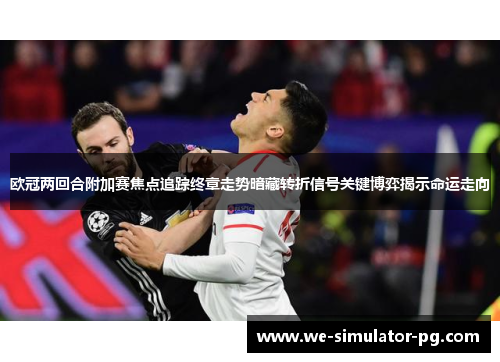 欧冠两回合附加赛焦点追踪终章走势暗藏转折信号关键博弈揭示命运走向
