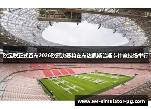 欧足联正式宣布2026欧冠决赛将在布达佩斯普斯卡什竞技场举行