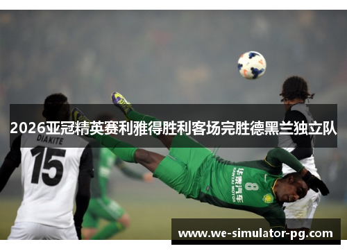 2026亚冠精英赛利雅得胜利客场完胜德黑兰独立队