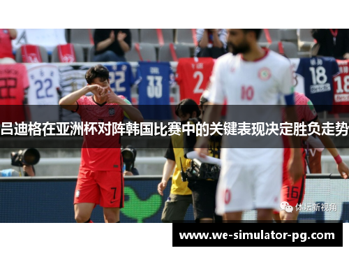 吕迪格在亚洲杯对阵韩国比赛中的关键表现决定胜负走势