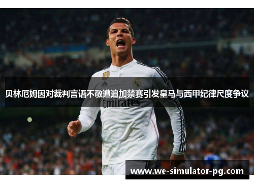 贝林厄姆因对裁判言语不敬遭追加禁赛引发皇马与西甲纪律尺度争议