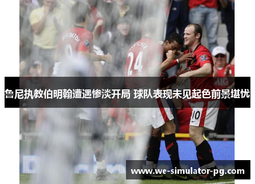 鲁尼执教伯明翰遭遇惨淡开局 球队表现未见起色前景堪忧 鲁尼执教伯明翰遭遇惨淡开局 球队表现未见起色前景堪忧