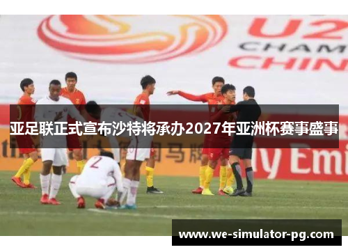 亚足联正式宣布沙特将承办2027年亚洲杯赛事盛事 亚足联正式宣布沙特将承办2027年亚洲杯赛事盛事