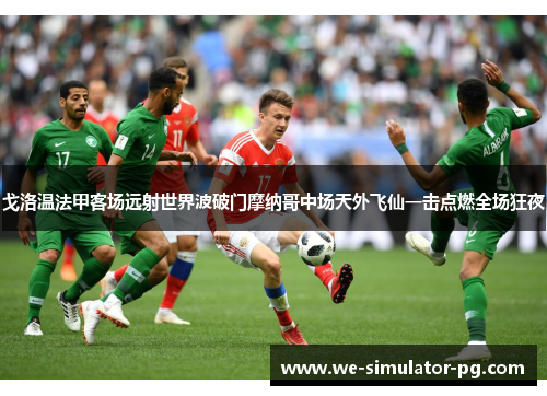 戈洛温法甲客场远射世界波破门摩纳哥中场天外飞仙一击点燃全场狂夜