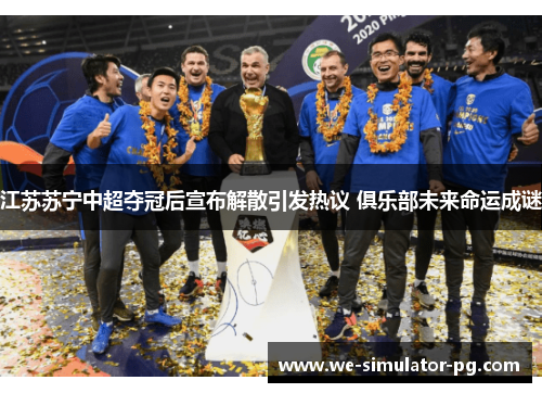 江苏苏宁中超夺冠后宣布解散引发热议 俱乐部未来命运成谜 江苏苏宁中超夺冠后宣布解散引发热议 俱乐部未来命运成谜